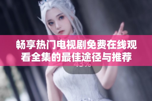畅享热门电视剧免费在线观看全集的最佳途径与推荐