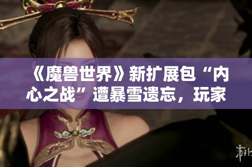 《魔兽世界》新扩展包“内心之战”遭暴雪遗忘，玩家失望情绪高涨
