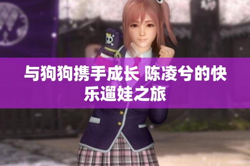 与狗狗携手成长 陈凌兮的快乐遛娃之旅