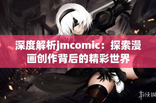 深度解析jmcomic：探索漫画创作背后的精彩世界