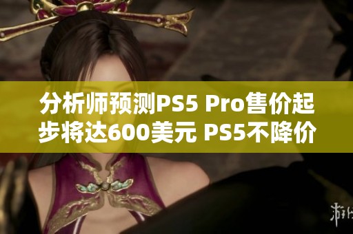 分析师预测PS5 Pro售价起步将达600美元 PS5不降价因素分析