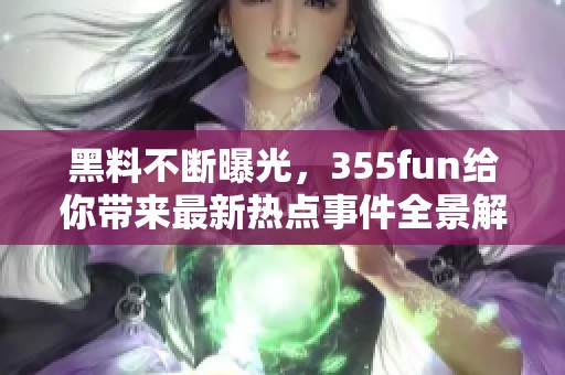 黑料不断曝光，355fun给你带来最新热点事件全景解析