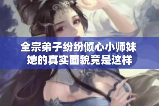 全宗弟子纷纷倾心小师妹 她的真实面貌竟是这样