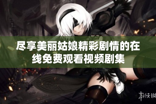尽享美丽姑娘精彩剧情的在线免费观看视频剧集