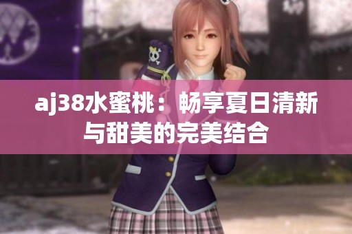 aj38水蜜桃：畅享夏日清新与甜美的完美结合
