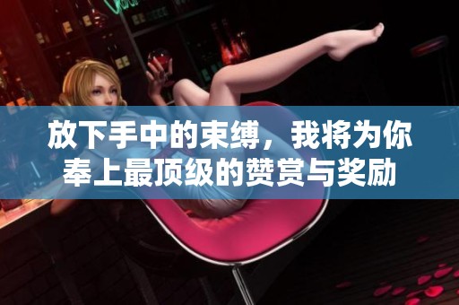 放下手中的束缚，我将为你奉上最顶级的赞赏与奖励