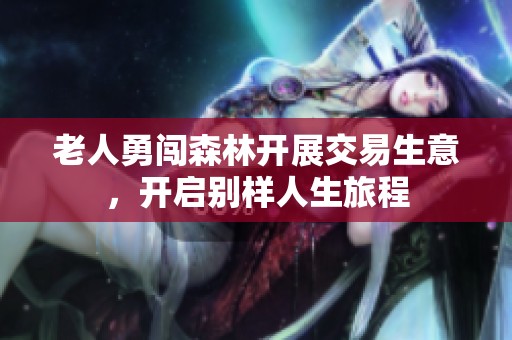 老人勇闯森林开展交易生意，开启别样人生旅程