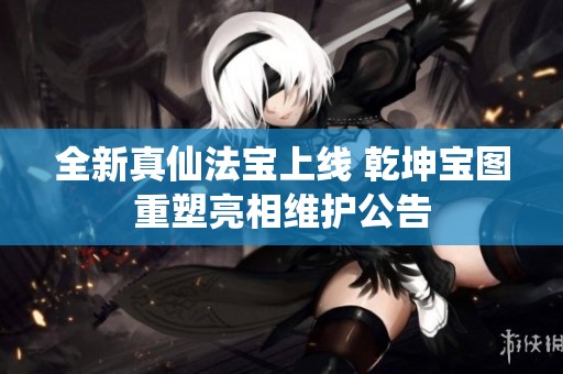 全新真仙法宝上线 乾坤宝图重塑亮相维护公告