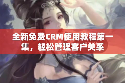 全新免费CRM使用教程第一集，轻松管理客户关系