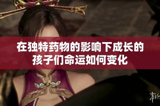 在独特药物的影响下成长的孩子们命运如何变化