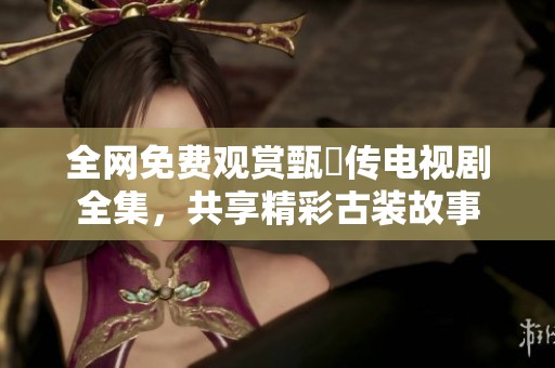 全网免费观赏甄嬛传电视剧全集，共享精彩古装故事