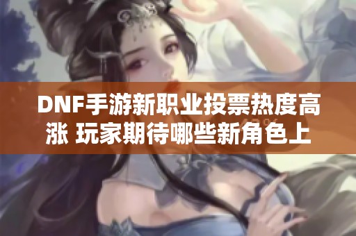 DNF手游新职业投票热度高涨 玩家期待哪些新角色上线