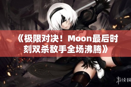 《极限对决！Moon最后时刻双杀敌手全场沸腾》