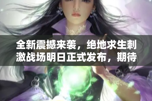 全新震撼来袭，绝地求生刺激战场明日正式发布，期待与你共战新篇章