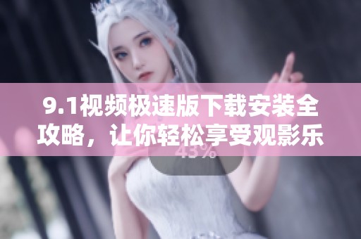 9.1视频极速版下载安装全攻略，让你轻松享受观影乐趣