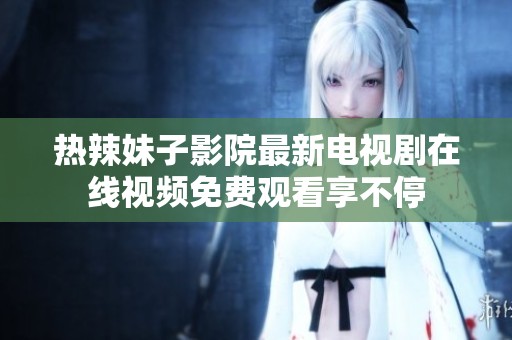 热辣妹子影院最新电视剧在线视频免费观看享不停