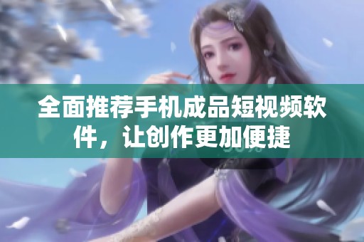 全面推荐手机成品短视频软件，让创作更加便捷
