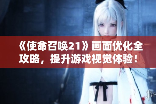 《使命召唤21》画面优化全攻略，提升游戏视觉体验！
