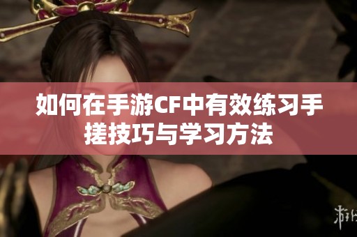 如何在手游CF中有效练习手搓技巧与学习方法