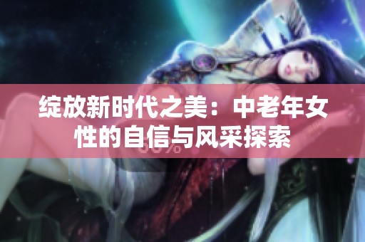 绽放新时代之美：中老年女性的自信与风采探索