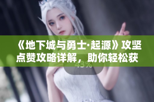 《地下城与勇士·起源》攻坚点赞攻略详解，助你轻松获取赞誉