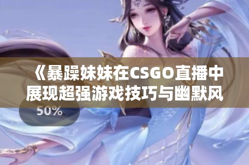 《暴躁妹妹在CSGO直播中展现超强游戏技巧与幽默风采》