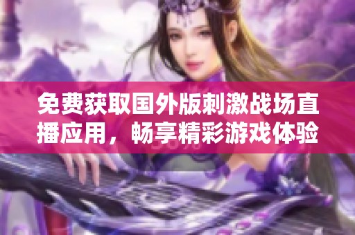 免费获取国外版刺激战场直播应用，畅享精彩游戏体验！