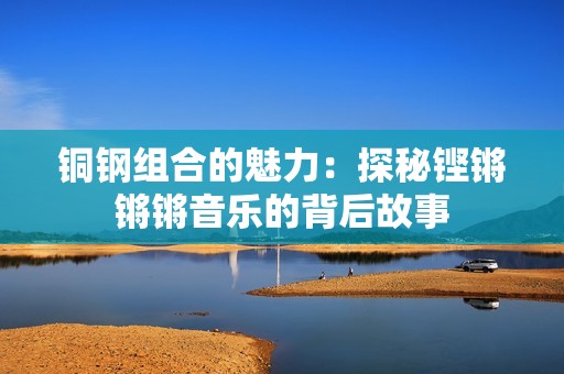 铜钢组合的魅力：探秘铿锵锵锵音乐的背后故事