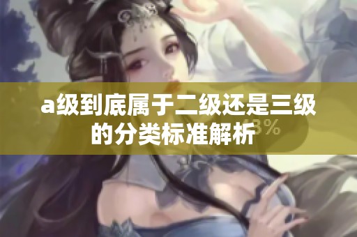 a级到底属于二级还是三级的分类标准解析  