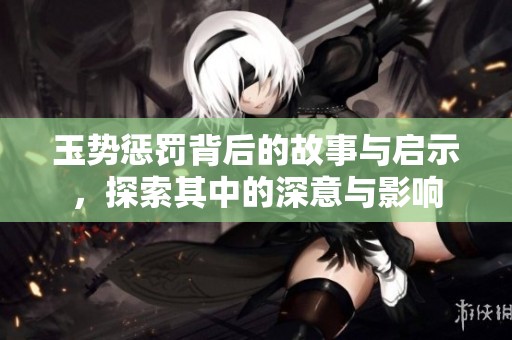 玉势惩罚背后的故事与启示，探索其中的深意与影响
