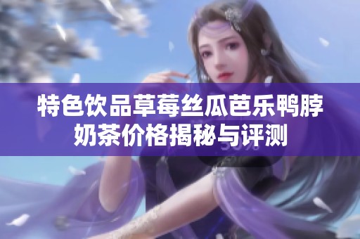 特色饮品草莓丝瓜芭乐鸭脖奶茶价格揭秘与评测