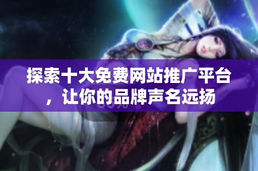 探索十大免费网站推广平台，让你的品牌声名远扬