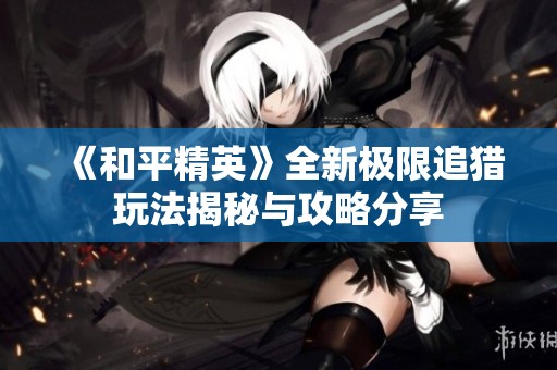 《和平精英》全新极限追猎玩法揭秘与攻略分享