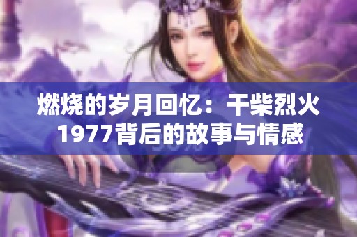 燃烧的岁月回忆：干柴烈火1977背后的故事与情感