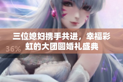 三位媳妇携手共进，幸福彩虹的大团圆婚礼盛典