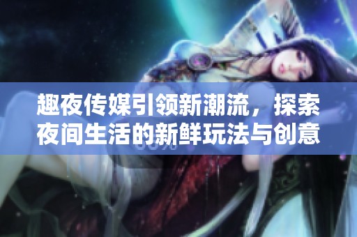趣夜传媒引领新潮流，探索夜间生活的新鲜玩法与创意