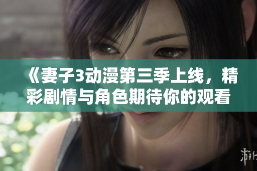 《妻子3动漫第三季上线，精彩剧情与角色期待你的观看》