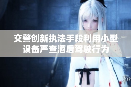 交警创新执法手段利用小型设备严查酒后驾驶行为