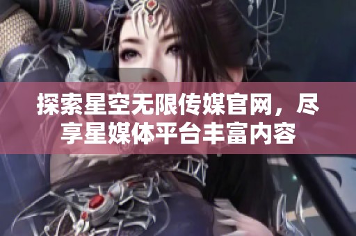 探索星空无限传媒官网，尽享星媒体平台丰富内容