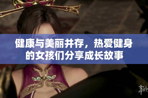 健康与美丽并存，热爱健身的女孩们分享成长故事