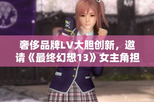 奢侈品牌LV大胆创新，邀请《最终幻想13》女主角担任模特