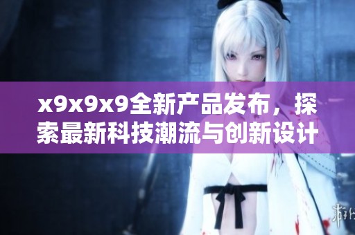 x9x9x9全新产品发布，探索最新科技潮流与创新设计