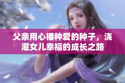父亲用心播种爱的种子，浇灌女儿幸福的成长之路