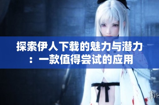 探索伊人下载的魅力与潜力：一款值得尝试的应用