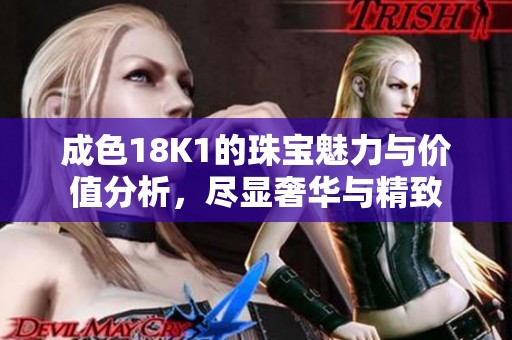 成色18K1的珠宝魅力与价值分析，尽显奢华与精致