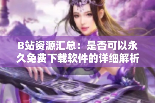 B站资源汇总：是否可以永久免费下载软件的详细解析