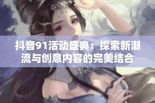 抖音91活动盛典：探索新潮流与创意内容的完美结合