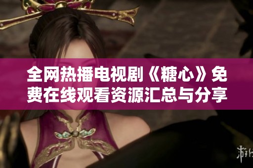 全网热播电视剧《糖心》免费在线观看资源汇总与分享