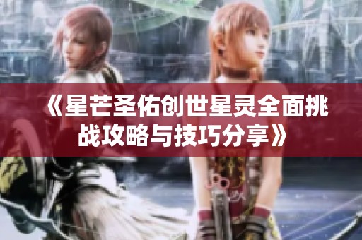 《星芒圣佑创世星灵全面挑战攻略与技巧分享》