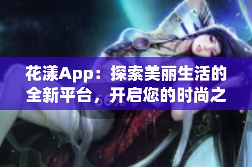 花漾App：探索美丽生活的全新平台，开启您的时尚之旅